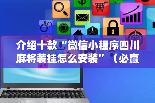 介绍十款“微信小程序四川麻将装挂怎么安装”（必赢神器)