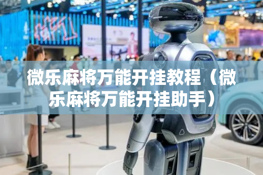 微乐麻将万能开挂教程（微乐麻将万能开挂助手）