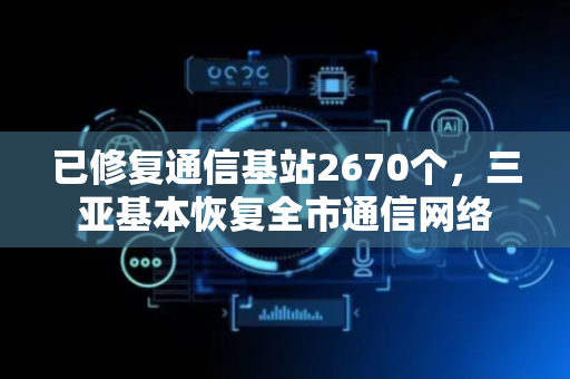 已修复通信基站2670个，三亚基本恢复全市通信网络