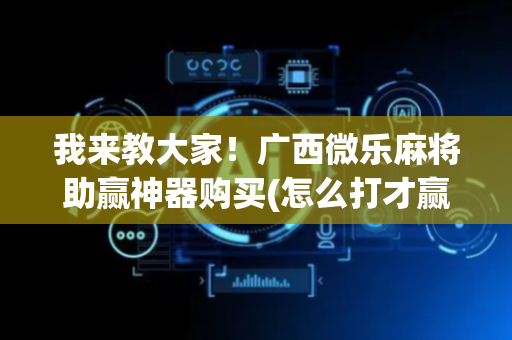 我来教大家！广西微乐麻将助赢神器购买(怎么打才赢)