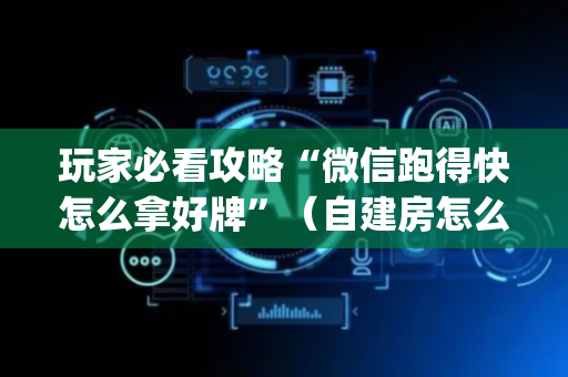玩家必看攻略“微信跑得快怎么拿好牌”（自建房怎么赢)