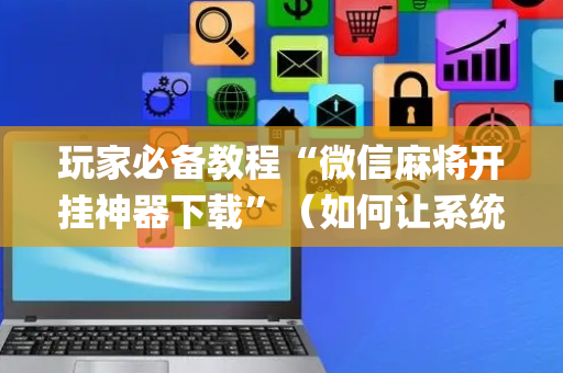 玩家必备教程“微信麻将开挂神器下载”（如何让系统发好牌)