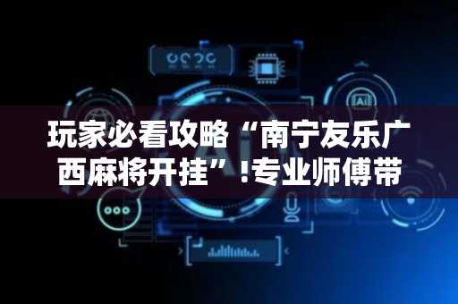 玩家必看攻略“南宁友乐广西麻将开挂”!专业师傅带你一起了解（详细教程）-抖音