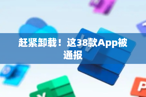 赶紧卸载！这38款App被通报