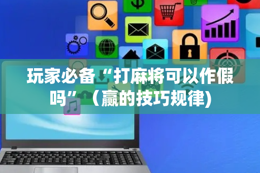 玩家必备“打麻将可以作假吗”（赢的技巧规律)