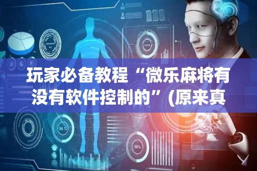 玩家必备教程“微乐麻将有没有软件控制的”(原来真的有挂)-抖音