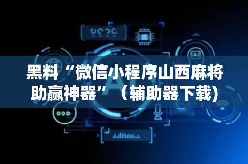 黑料“微信小程序山西麻将助赢神器”（辅助器下载)