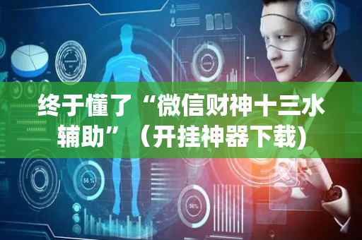终于懂了“微信财神十三水辅助”（开挂神器下载)