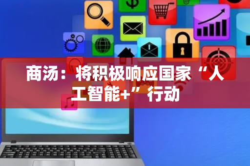 商汤：将积极响应国家“人工智能+”行动