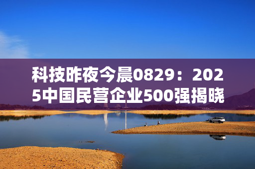 科技昨夜今晨0829：2025中国民营企业500强揭晓
