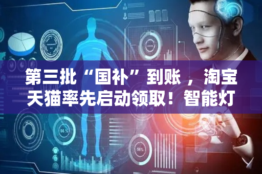第三批“国补”到账 ，淘宝天猫率先启动领取！智能灯、学习桌椅、学习机等首次纳入补贴范围