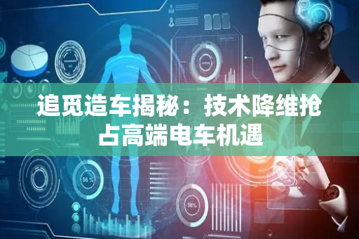 追觅造车揭秘：技术降维抢占高端电车机遇