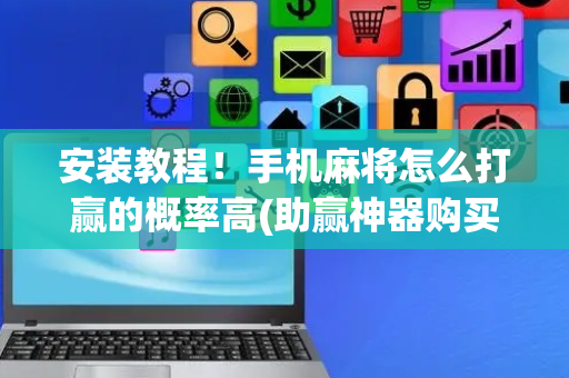 安装教程！手机麻将怎么打赢的概率高(助赢神器购买)