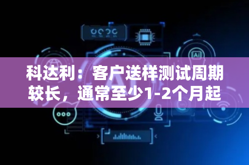 科达利：客户送样测试周期较长，通常至少1-2个月起步