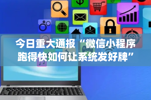 今日重大通报“微信小程序跑得快如何让系统发好牌”（确实有插件吗)