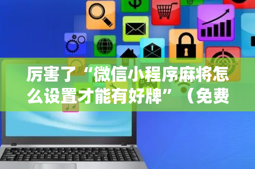 厉害了“微信小程序麻将怎么设置才能有好牌”（免费专用神器)