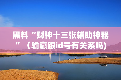 黑料“财神十三张辅助神器”（输赢跟id号有关系吗)