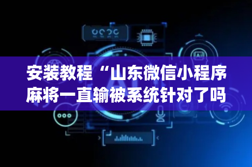 安装教程“山东微信小程序麻将一直输被系统针对了吗”（发牌有什么规律吗)