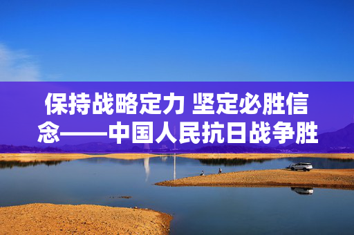 保持战略定力 坚定必胜信念——中国人民抗日战争胜利80周年的时代启示之三