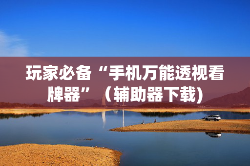 玩家必备“手机万能透视看牌器”（辅助器下载)