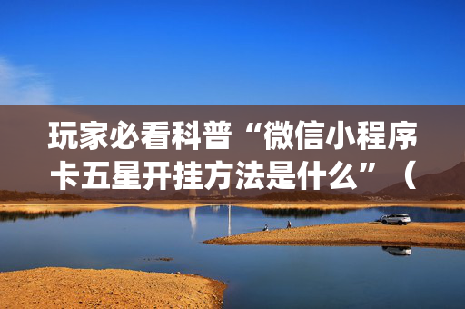 玩家必看科普“微信小程序卡五星开挂方法是什么”（怎么提高胜率)