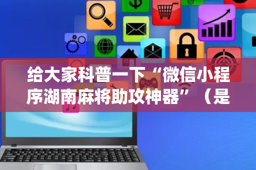 给大家科普一下“微信小程序湖南麻将助攻神器”（是否能开挂)