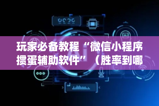 玩家必备教程“微信小程序掼蛋辅助软件”（胜率到哪调)