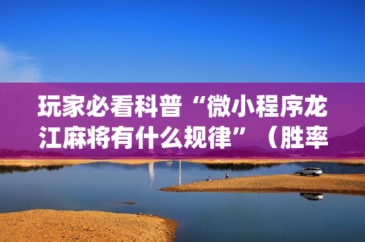 玩家必看科普“微小程序龙江麻将有什么规律”（胜率到哪调)