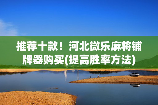 推荐十款！河北微乐麻将铺牌器购买(提高胜率方法)