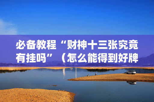 必备教程“财神十三张究竟有挂吗”（怎么能得到好牌)