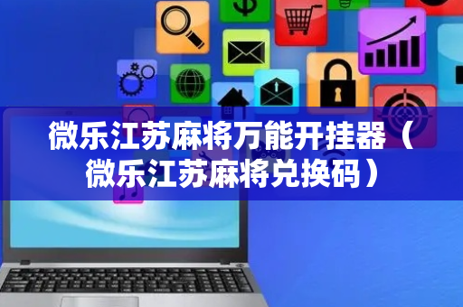 微乐江苏麻将万能开挂器（微乐江苏麻将兑换码）