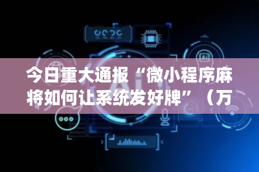 今日重大通报“微小程序麻将如何让系统发好牌”（万能开挂器)