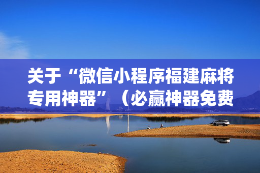 关于“微信小程序福建麻将专用神器”（必赢神器免费安装)