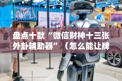 盘点十款“微信财神十三张外卦辅助器”（怎么能让牌好一点)