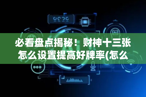 必看盘点揭秘！财神十三张怎么设置提高好牌率(怎么来好牌)