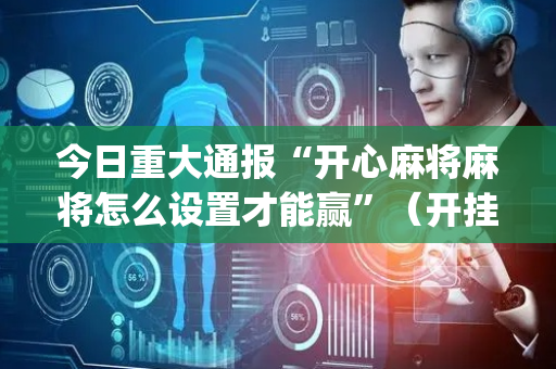 今日重大通报“开心麻将麻将怎么设置才能赢”（开挂神器下载)