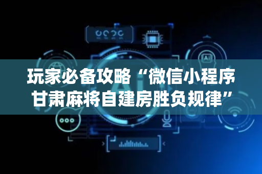 玩家必备攻略“微信小程序甘肃麻将自建房胜负规律”（AI辅助胡牌规则)