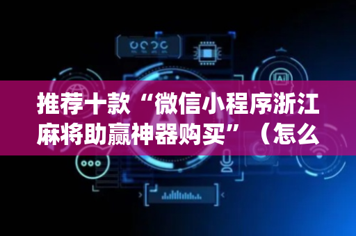 推荐十款“微信小程序浙江麻将助赢神器购买”（怎么控制输赢)