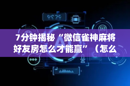 7分钟揭秘“微信雀神麻将好友房怎么才能赢”（怎么让系统给你发好牌)