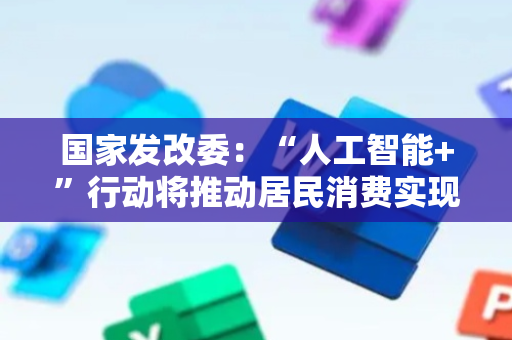 国家发改委：“人工智能+”行动将推动居民消费实现从“有没有”向“好不好”转变