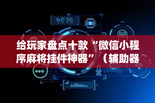 给玩家盘点十款“微信小程序麻将挂件神器”（辅助器下载)
