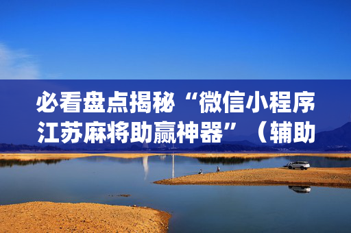 必看盘点揭秘“微信小程序江苏麻将助赢神器”（辅助软件)