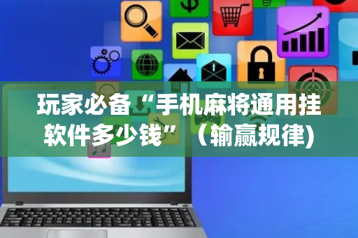 玩家必备“手机麻将通用挂软件多少钱”（输赢规律)