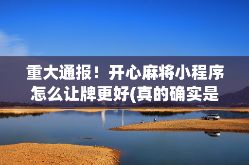 重大通报！开心麻将小程序怎么让牌更好(真的确实是有挂)