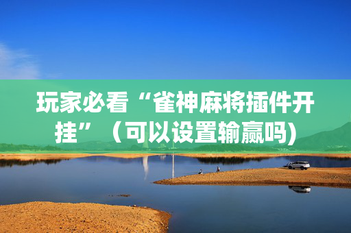 玩家必看“雀神麻将插件开挂”（可以设置输赢吗)
