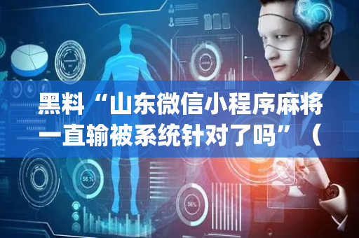 黑料“山东微信小程序麻将一直输被系统针对了吗”（专用神器下载)