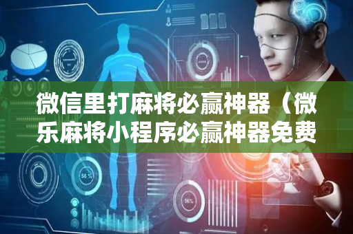 微信里打麻将必赢神器（微乐麻将小程序必赢神器免费安装）
