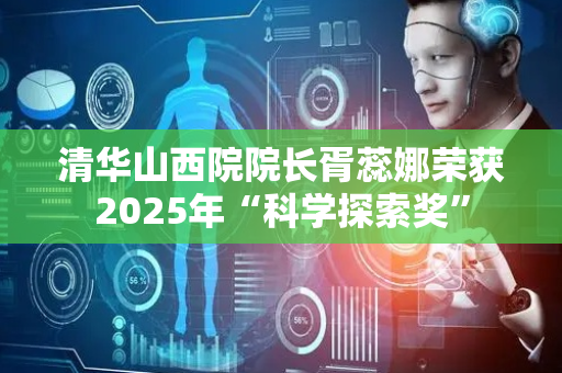 清华山西院院长胥蕊娜荣获2025年“科学探索奖”