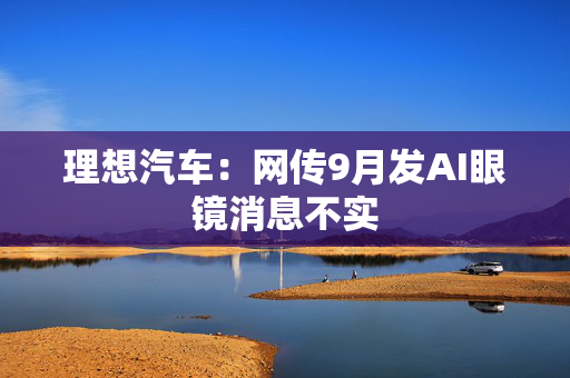 理想汽车：网传9月发AI眼镜消息不实