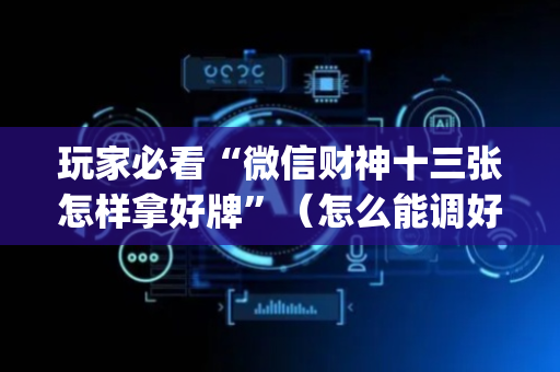 玩家必看“微信财神十三张怎样拿好牌”（怎么能调好牌)